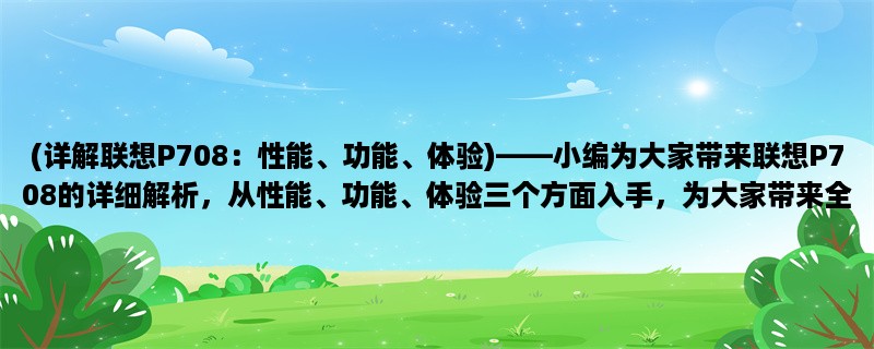 (详解联想P708：性能、功能、体验)，小编为大家带来联想P708的详细解析，从性能、功能、体验三个方面入手，为大家带来全面的评测报告。