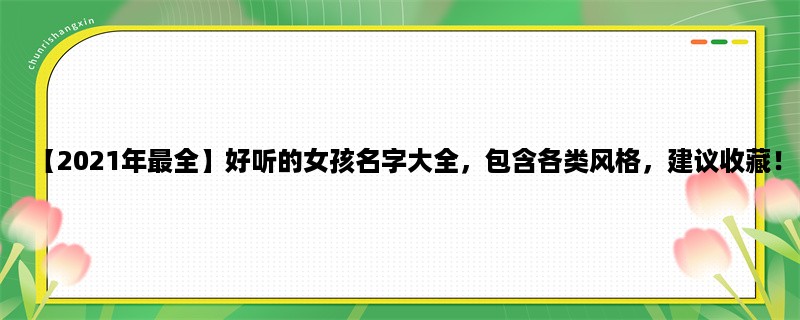 【2023年最全】好听的女孩名字大全，包含各类风格，建议收藏！