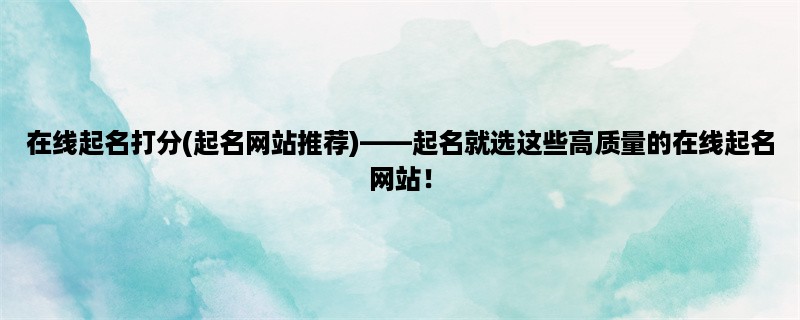 在线起名打分(起名网站推荐)，起名就选这些高质量的在线起名网站！