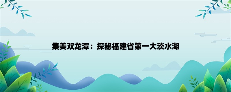 集美双龙潭：探秘福建省第一大淡水湖