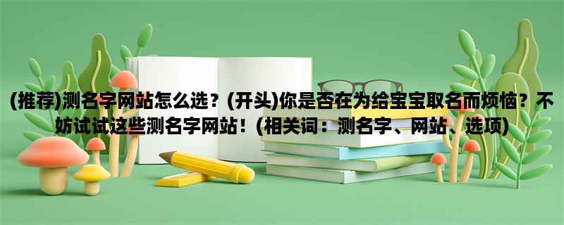 (推荐)测名字网站怎么选？(开头)你是否在为给宝宝取名而烦恼？不妨试试这些测名字网站！(相关词：测名字、网站、选项)