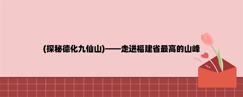 (探秘德化九仙山)，走进福建省最高的山峰