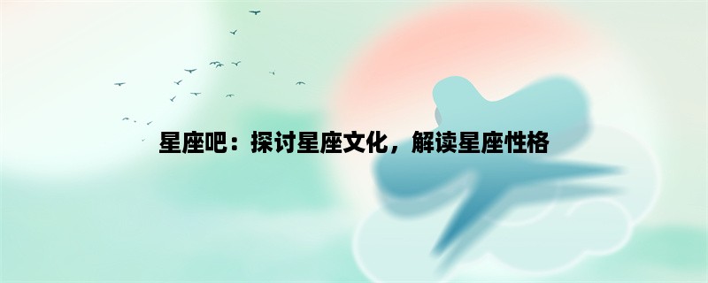 星座吧：探讨星座文化，解读星座性格