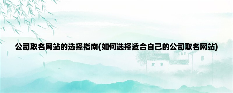 公司取名网站的选择指南(如何选择适合自己的公司取名网站)