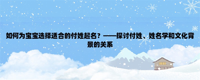 如何为宝宝选择适合的付姓起名？，探讨付姓、姓名学和文化背景的关系