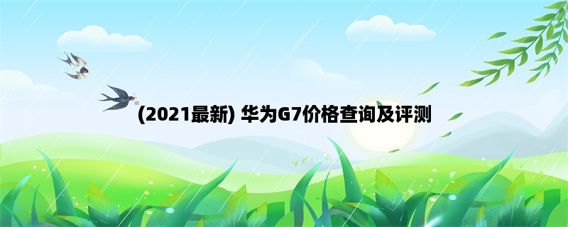 (2023最新) 华为G7价格查询及评测