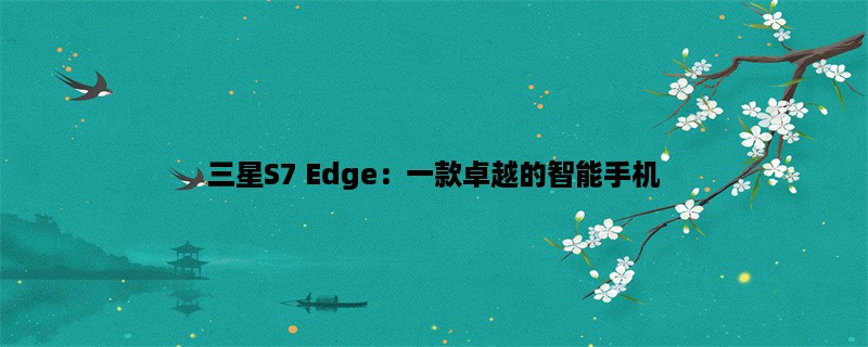 三星S7 Edge：一款卓越的智能手机