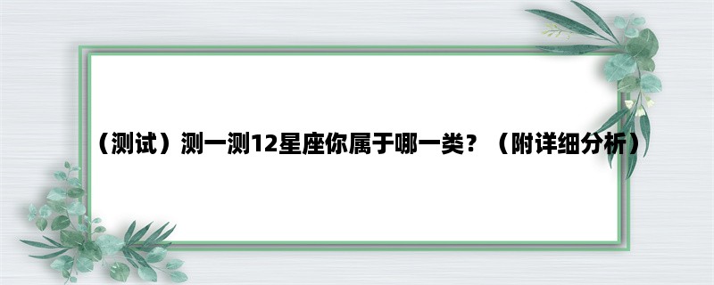 （测试）测一测12星座你属于哪一类？（附详细分析）