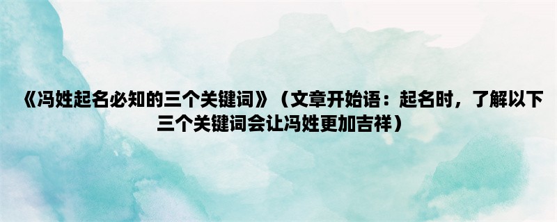 《冯姓起名必知的三个关键词》（起名时，了解以下三个关键词会让冯姓更加吉祥）