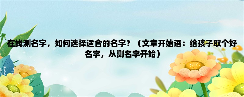 在线测名字，如何选择适合的名字？（给孩子取个好名字，从测名字开始）