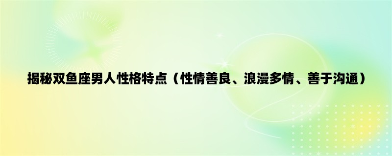 揭秘双鱼座男人性格特点（性情善良、浪漫多情、善于沟通）