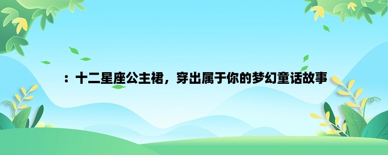 ：十二星座公主裙，穿出属于你的梦幻童话故事