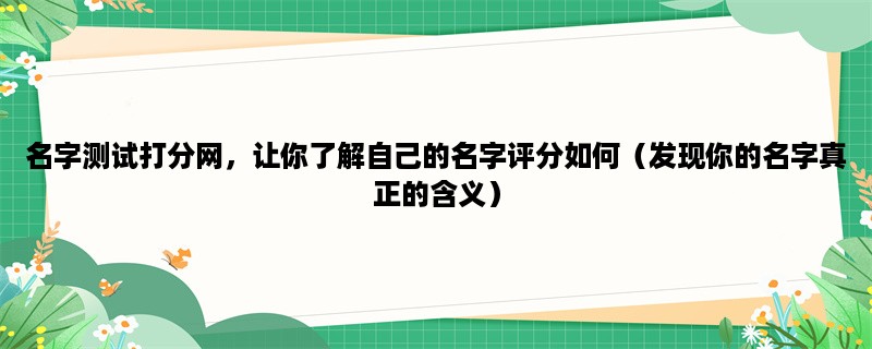 名字测试打分网，让你了解自己的名字评分如何（发现你的名字真正的含义）