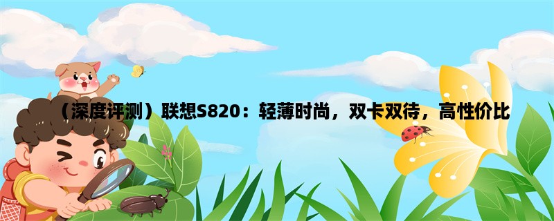 （深度评测）联想S820：轻薄时尚，双卡双待，高性价比