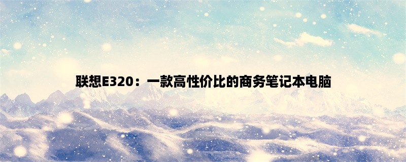 联想E320：一款高性价比的商务笔记本电脑