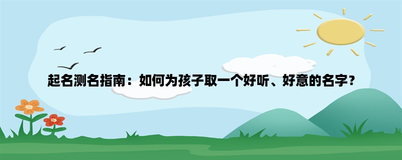 起名测名指南：如何为孩子取一个好听、好意的名字？