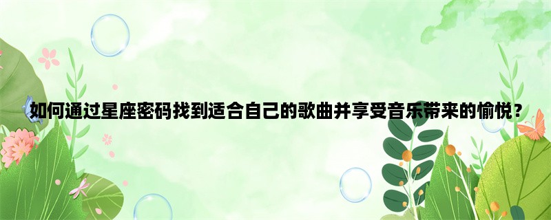 如何通过星座密码找到适合自己的歌曲并享受音乐带来的愉悦？