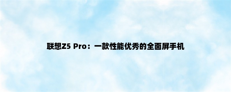 联想Z5 Pro：一款性能优秀的全面屏手机