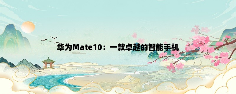 华为Mate10：一款卓越的智能手机