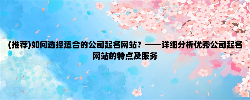 (推荐)如何选择适合的公司起名网站？，详细分析优秀公司起名网站的特点及服务