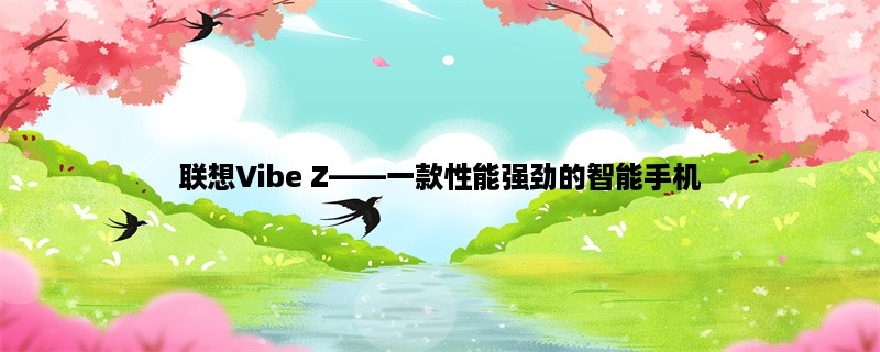 联想Vibe Z，一款性能强劲的智能手机