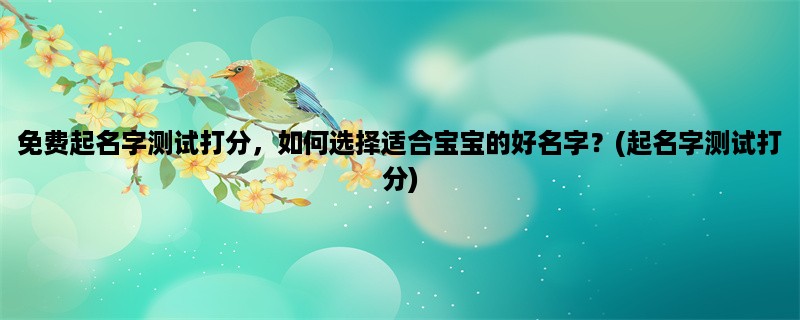 免费起名字测试打分，如何选择适合宝宝的好名字？(起名字测试打分)