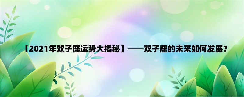 【2023年双子座运势大揭秘】，双子座的未来如何发展？