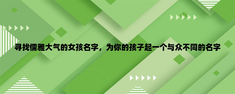 寻找儒雅大气的女孩名字，为你的孩子起一个与众不同的名字