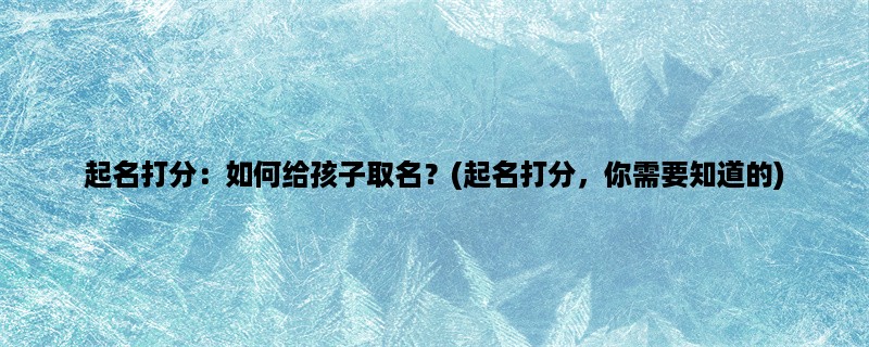 起名打分：如何给孩子取名？(起名打分，你需要知道的)