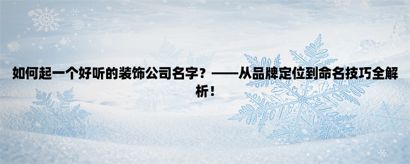 如何起一个好听的装饰公司名字？，从品牌定位到命名技巧全解析！