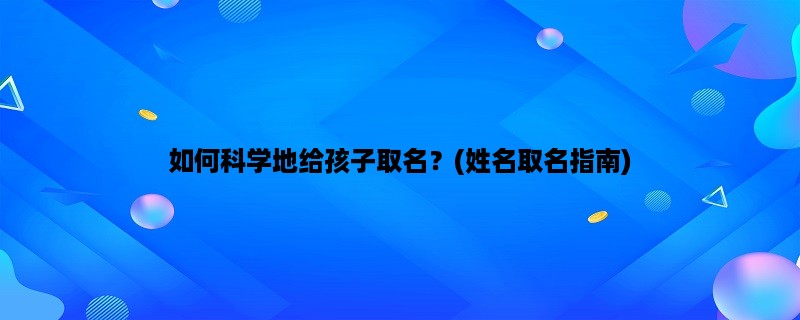 如何科学地给孩子取名？(姓名取名指南)