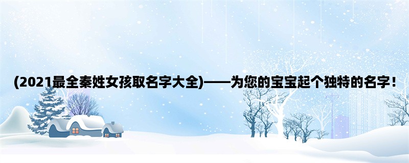 (2023最全秦姓女孩取名字大全)，为您的宝宝起个独特的名字！