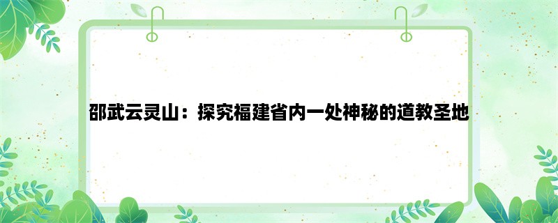 邵武云灵山：探究福建省内一处神秘的道教圣地