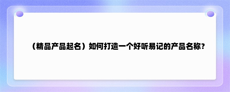 （精品产品起名）如何打造一个好听易记的产品名称？