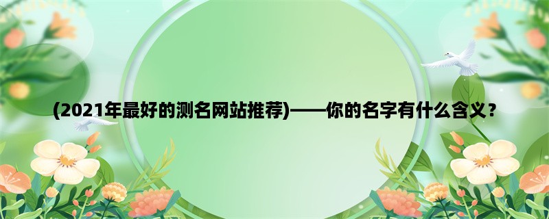 (2023年最好的测名网站推荐)，你的名字有什么含义？