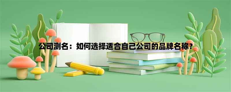 公司测名：如何选择适合自己公司的品牌名称？