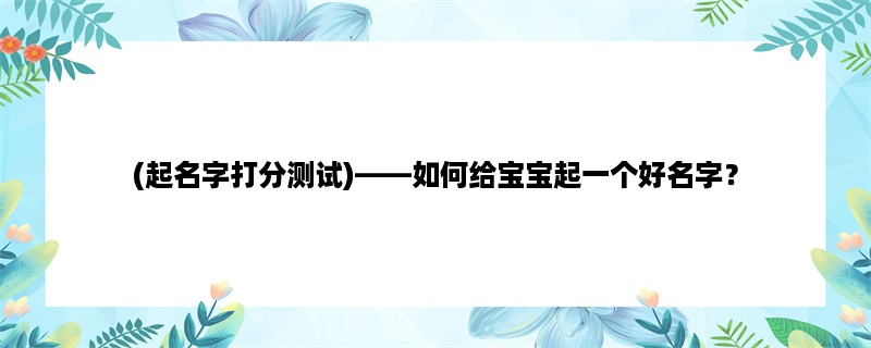 (起名字打分测试)，如何给宝宝起一个好名字？