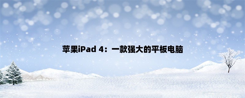 苹果iPad 4：一款强大的平板电脑