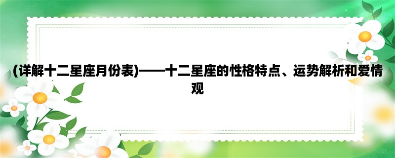 (详解十二星座月份表)，十二星座的性格特点、运势解析和爱情观