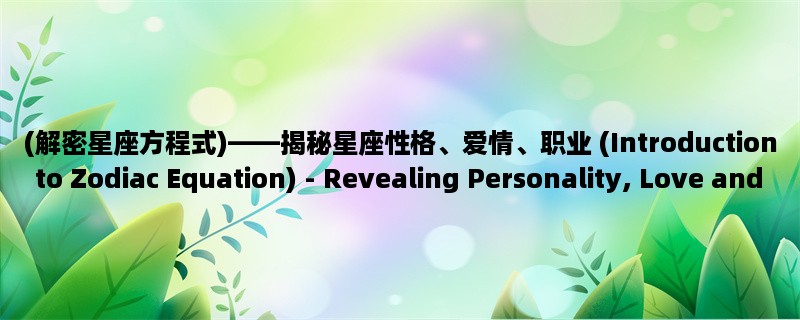 (解密星座方程式)，揭秘星座性格、爱情、职业 (Introduction to Zodiac Equation) - Revealing Personality, Love and Career Based on Astrological Signs