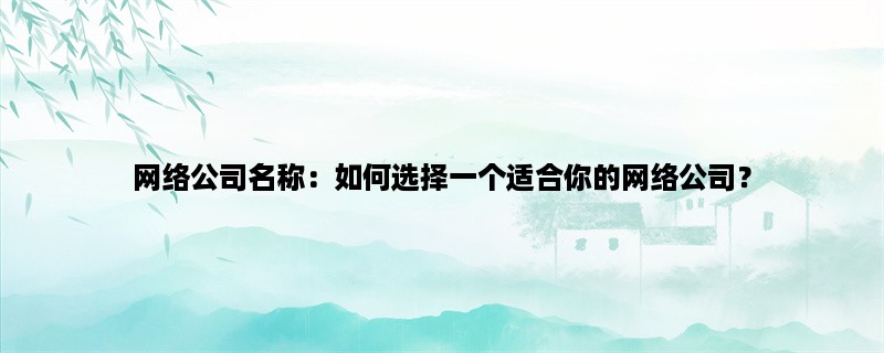 网络公司名称：如何选择一个适合你的网络公司？