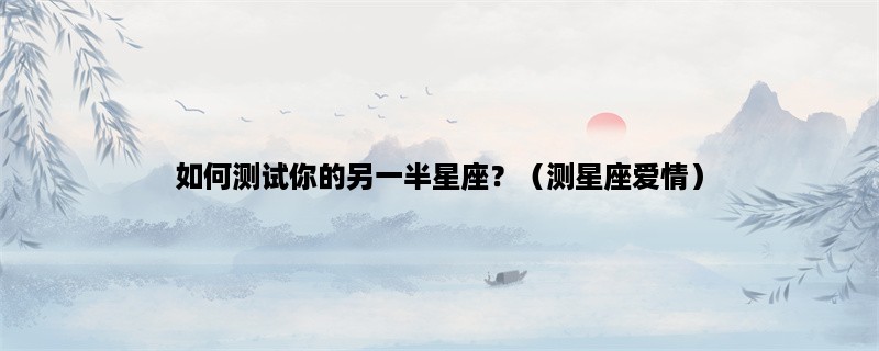 如何测试你的另一半星座？（测星座爱情）