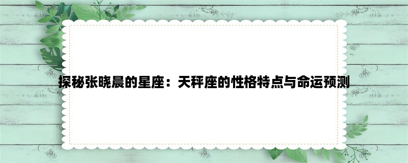 探秘张晓晨的星座：天秤座的性格特点与命运预测