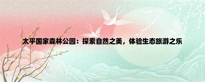 太平国家森林公园：探索自然之美，体验生态旅游之乐