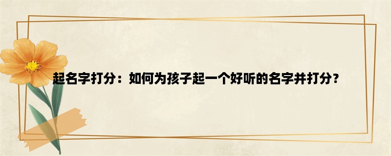 起名字打分：如何为孩子起一个好听的名字并打分？