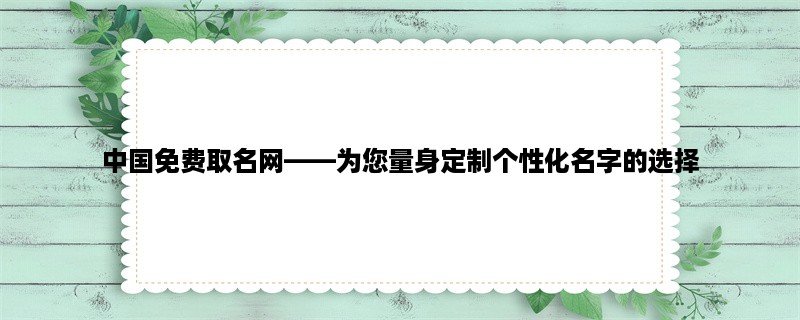 中国免费取名网，为您量身定制个性化名字的选择