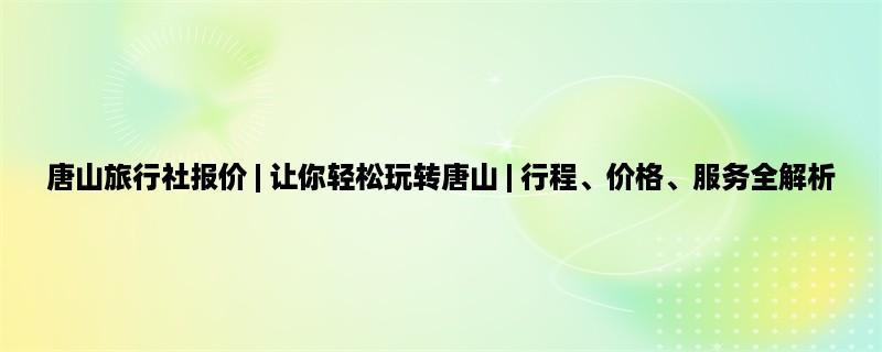 唐山旅行社报价 | 让你轻松玩转唐山 | 行程、价格、服务全解析