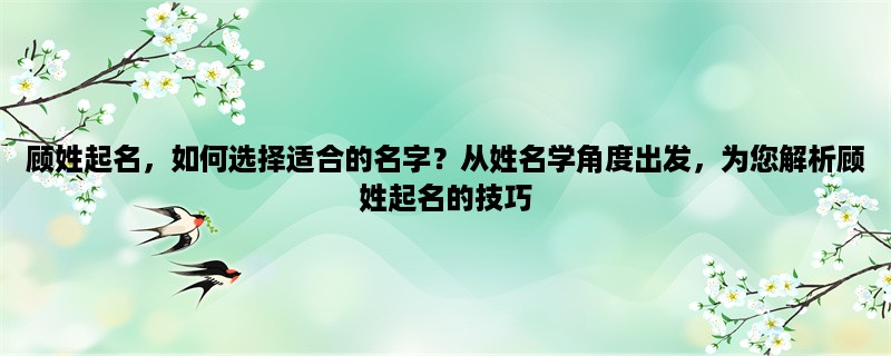 顾姓起名，如何选择适合的名字？从姓名学角度出发，为您解析顾姓起名的技巧