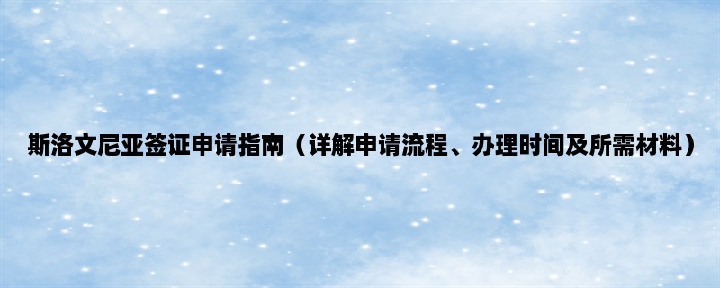 斯洛文尼亚签证申请指南（详解申请流程、办理时间及所需材料）