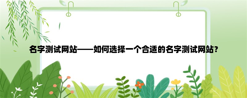 名字测试网站，如何选择一个合适的名字测试网站？